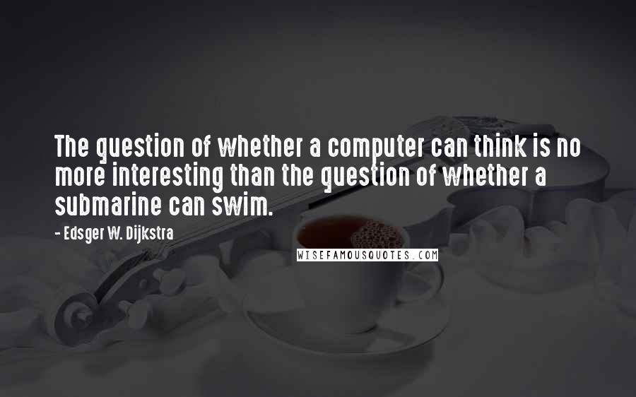 Edsger W. Dijkstra quotes: The question of whether a computer can think is no more interesting than the question of whether a submarine can swim.