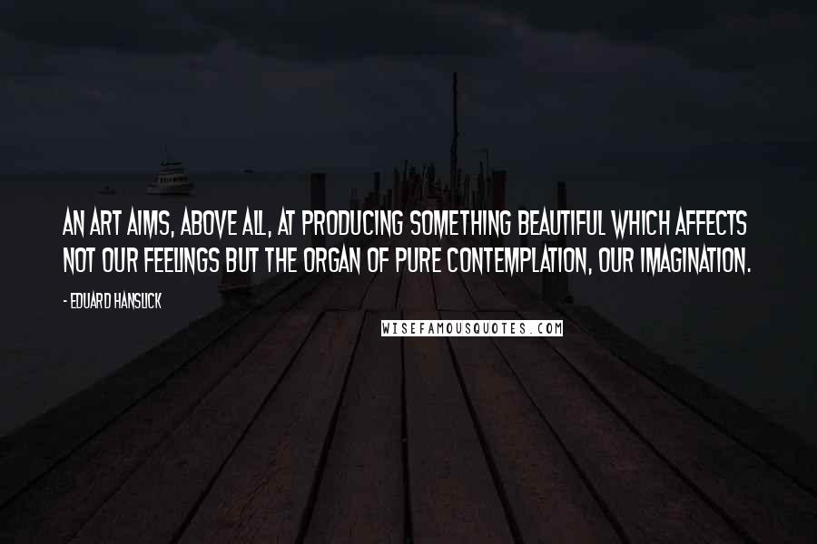 Eduard Hanslick quotes: An art aims, above all, at producing something beautiful which affects not our feelings but the organ of pure contemplation, our imagination.