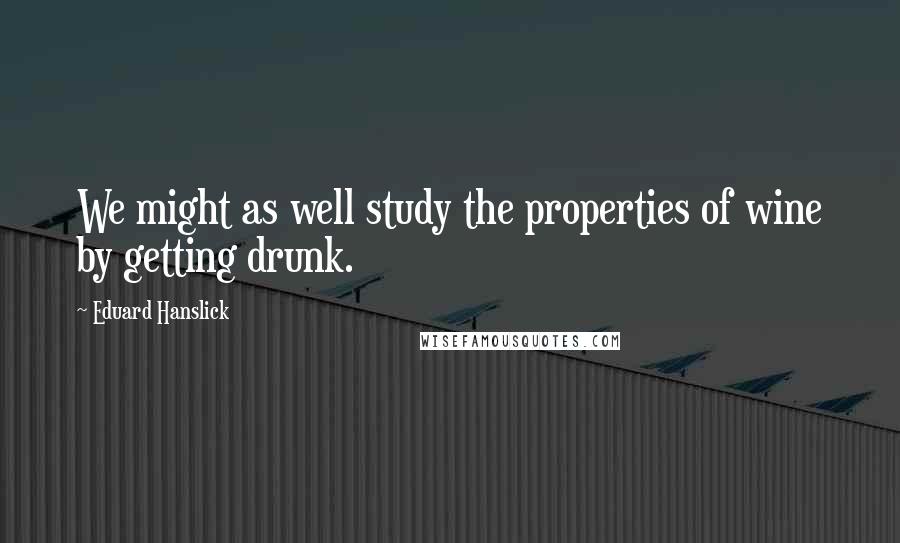 Eduard Hanslick quotes: We might as well study the properties of wine by getting drunk.