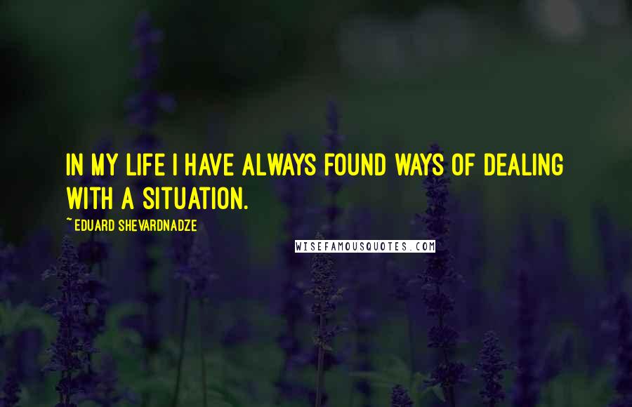 Eduard Shevardnadze quotes: In my life I have always found ways of dealing with a situation.