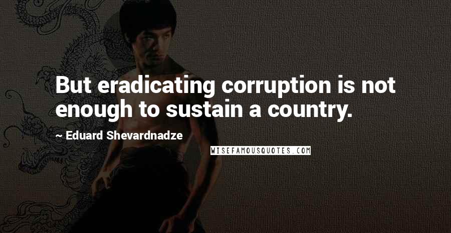 Eduard Shevardnadze quotes: But eradicating corruption is not enough to sustain a country.