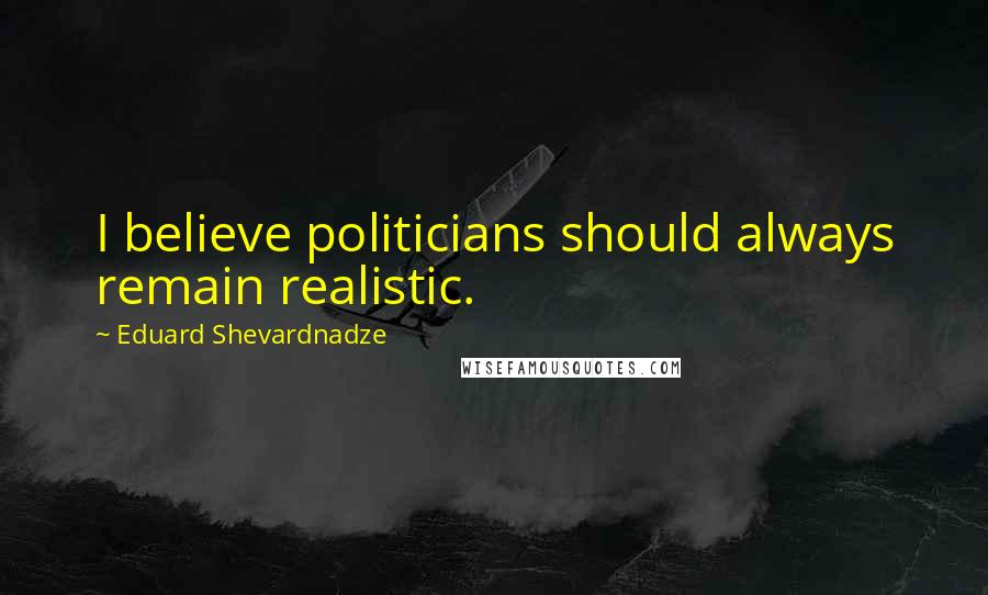 Eduard Shevardnadze quotes: I believe politicians should always remain realistic.