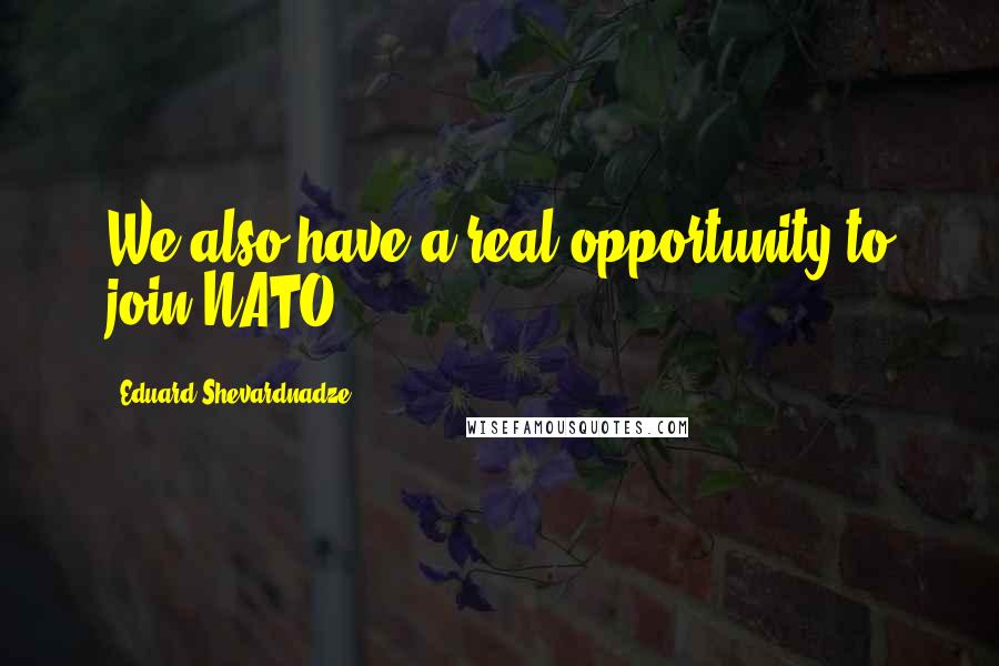 Eduard Shevardnadze quotes: We also have a real opportunity to join NATO.