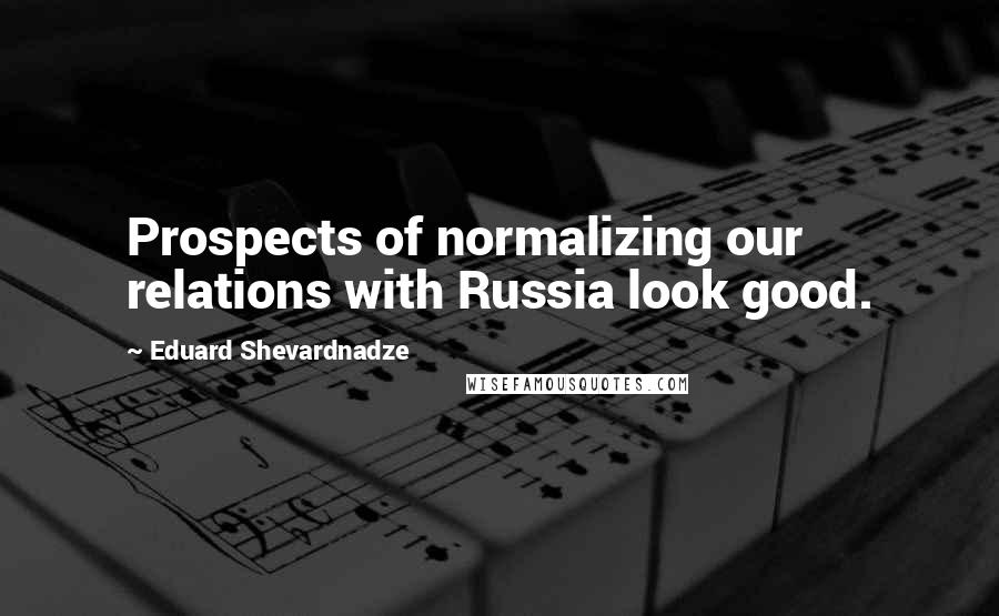 Eduard Shevardnadze quotes: Prospects of normalizing our relations with Russia look good.