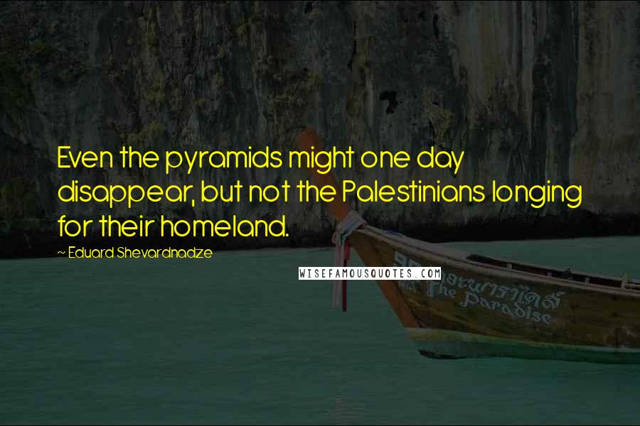 Eduard Shevardnadze quotes: Even the pyramids might one day disappear, but not the Palestinians longing for their homeland.
