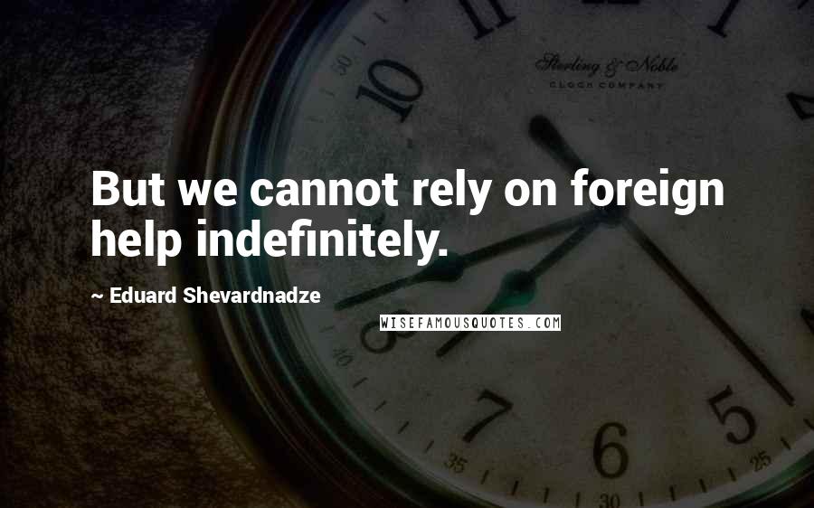 Eduard Shevardnadze quotes: But we cannot rely on foreign help indefinitely.