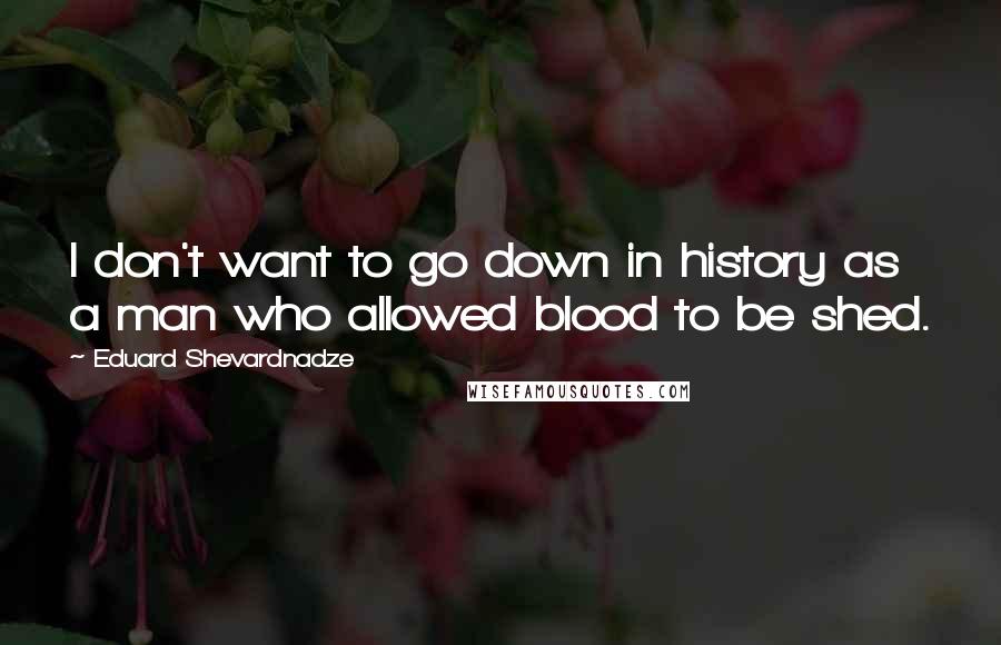 Eduard Shevardnadze quotes: I don't want to go down in history as a man who allowed blood to be shed.