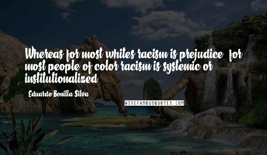 Eduardo Bonilla-Silva quotes: Whereas for most whites racism is prejudice, for most people of color racism is systemic or institutionalized.