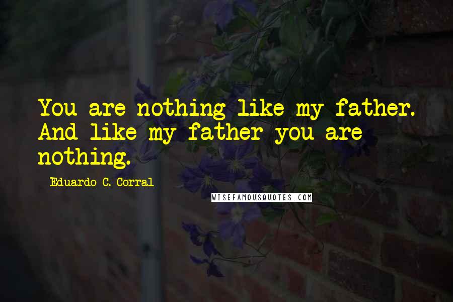 Eduardo C. Corral quotes: You are nothing like my father. And like my father you are nothing.