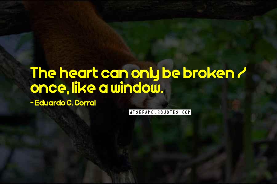 Eduardo C. Corral quotes: The heart can only be broken / once, like a window.
