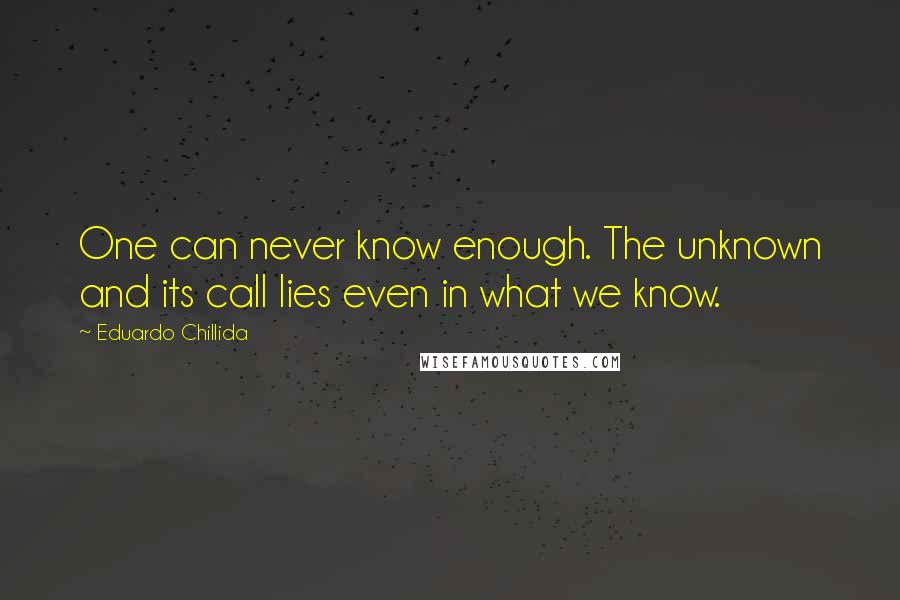 Eduardo Chillida quotes: One can never know enough. The unknown and its call lies even in what we know.