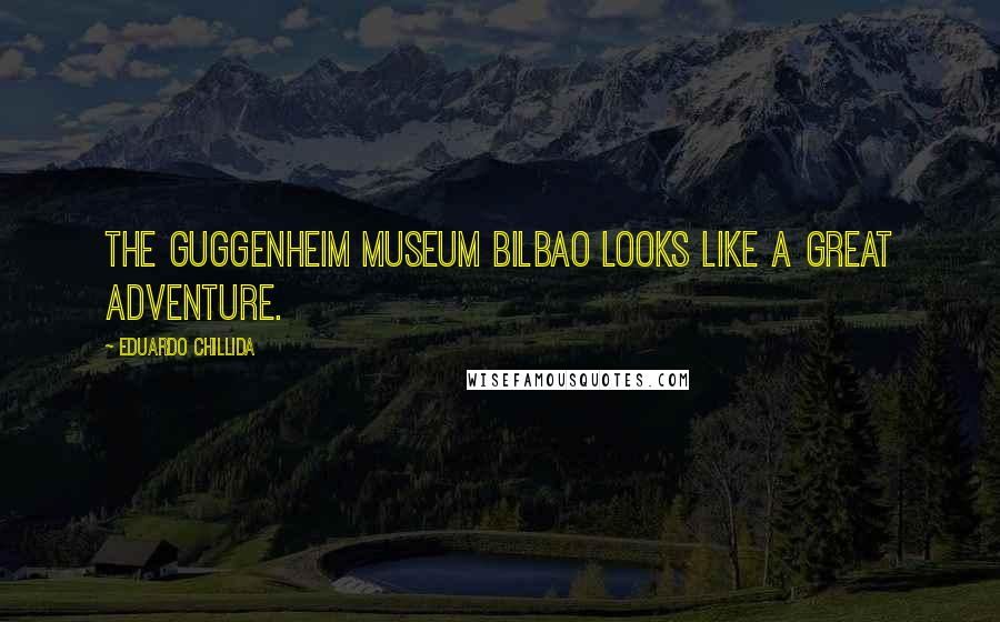 Eduardo Chillida quotes: The Guggenheim Museum Bilbao looks like a great adventure.