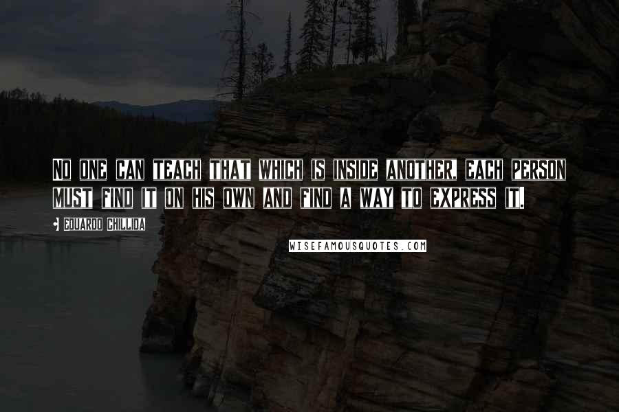Eduardo Chillida quotes: No one can teach that which is inside another, each person must find it on his own and find a way to express it.
