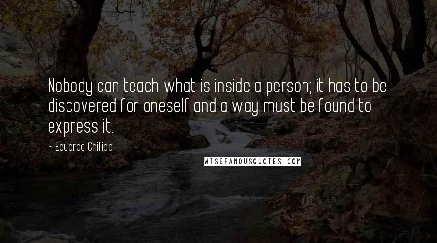 Eduardo Chillida quotes: Nobody can teach what is inside a person; it has to be discovered for oneself and a way must be found to express it.