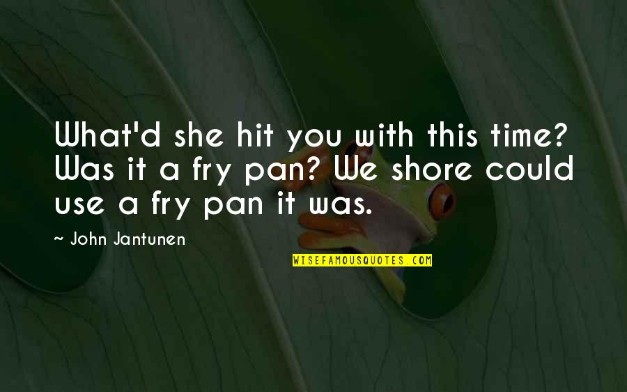 Eduardo Corral Quotes By John Jantunen: What'd she hit you with this time? Was
