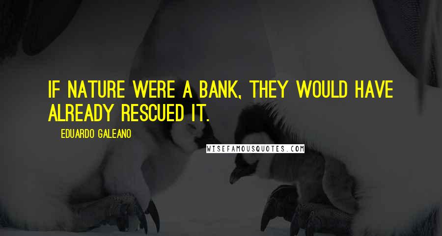 Eduardo Galeano quotes: If nature were a bank, they would have already rescued it.