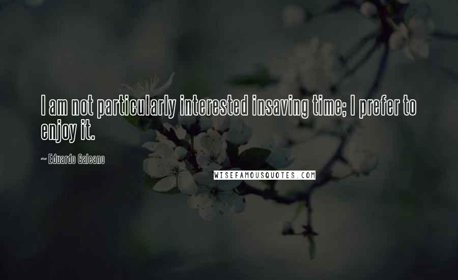 Eduardo Galeano quotes: I am not particularly interested insaving time; I prefer to enjoy it.