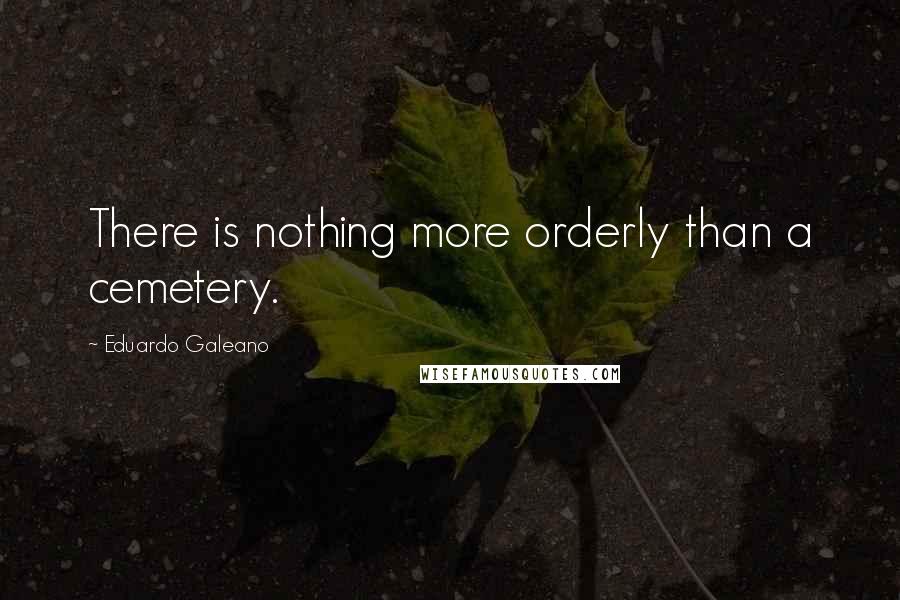 Eduardo Galeano quotes: There is nothing more orderly than a cemetery.