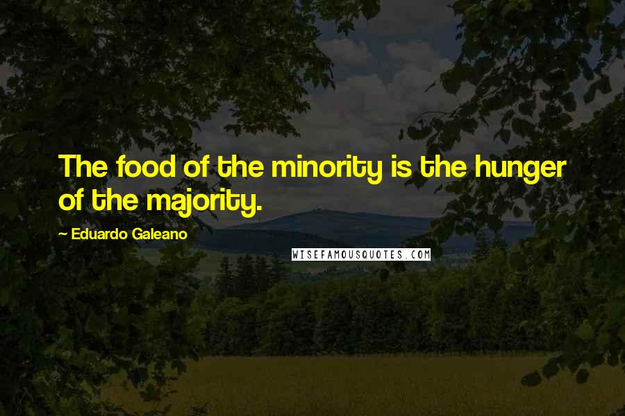 Eduardo Galeano quotes: The food of the minority is the hunger of the majority.