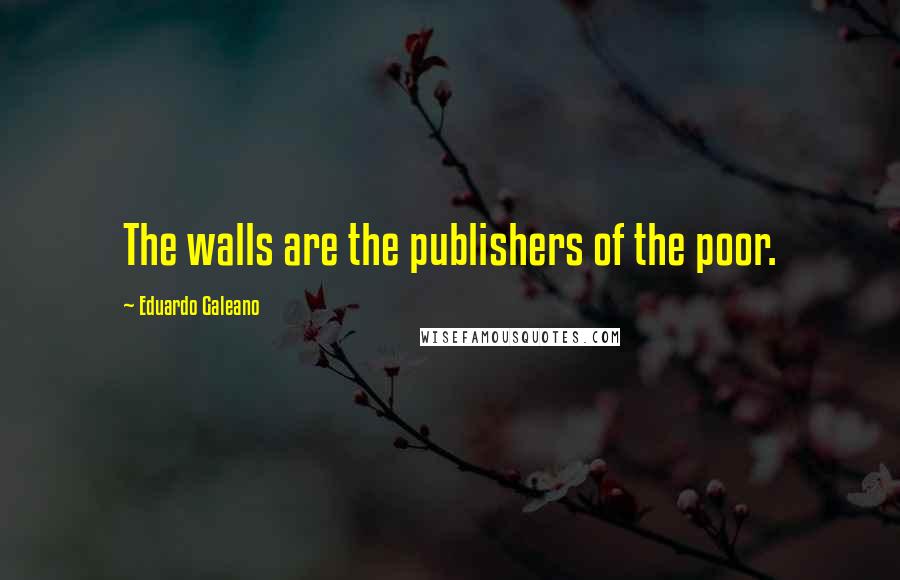 Eduardo Galeano quotes: The walls are the publishers of the poor.