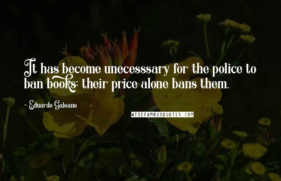 Eduardo Galeano quotes: It has become unecesssary for the police to ban books: their price alone bans them.