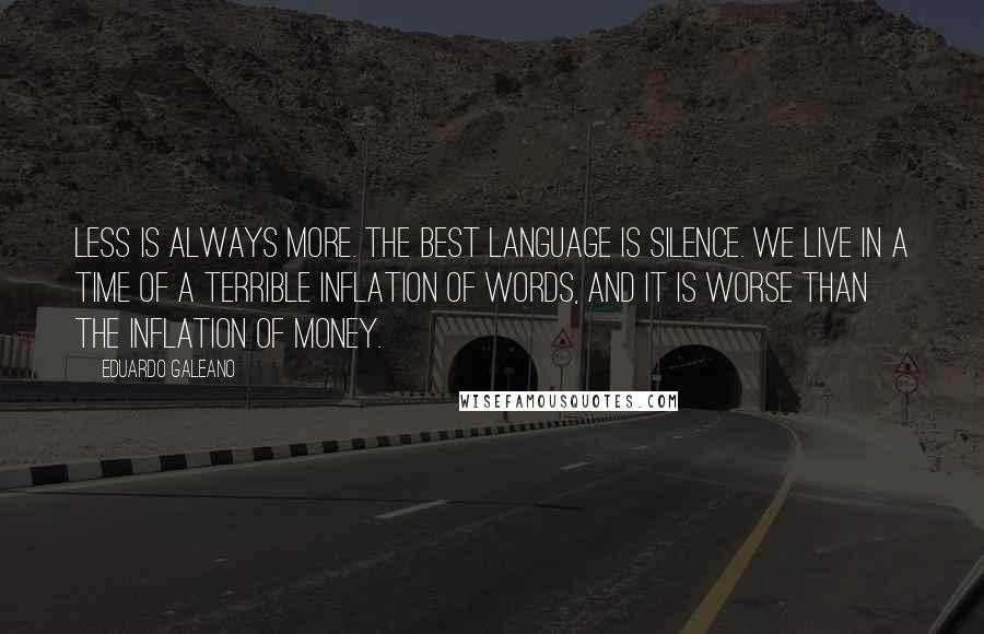 Eduardo Galeano quotes: Less is always more. The best language is silence. We live in a time of a terrible inflation of words, and it is worse than the inflation of money.
