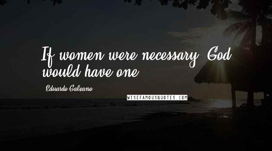 Eduardo Galeano quotes: If women were necessary, God would have one.