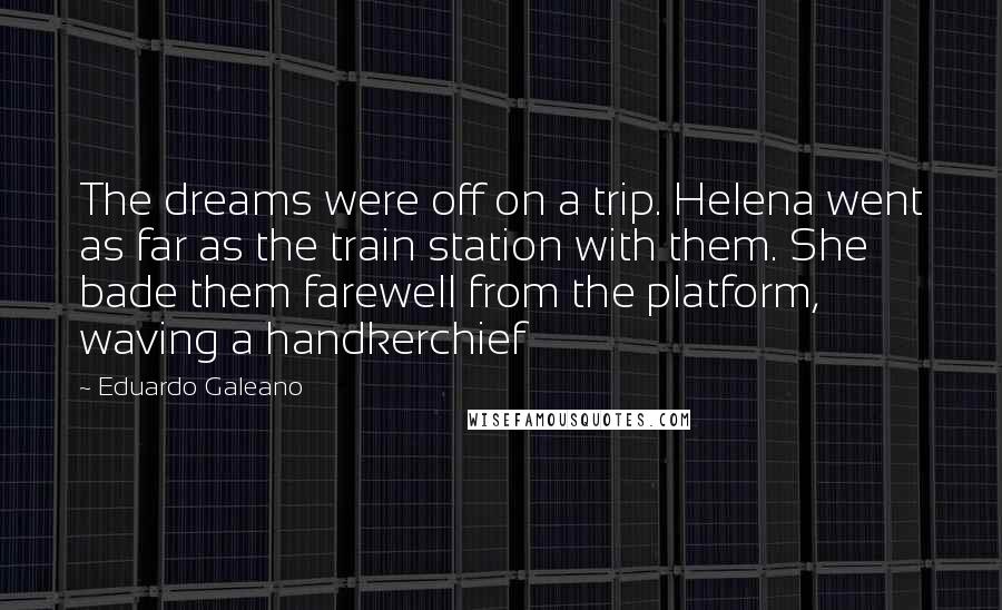 Eduardo Galeano quotes: The dreams were off on a trip. Helena went as far as the train station with them. She bade them farewell from the platform, waving a handkerchief