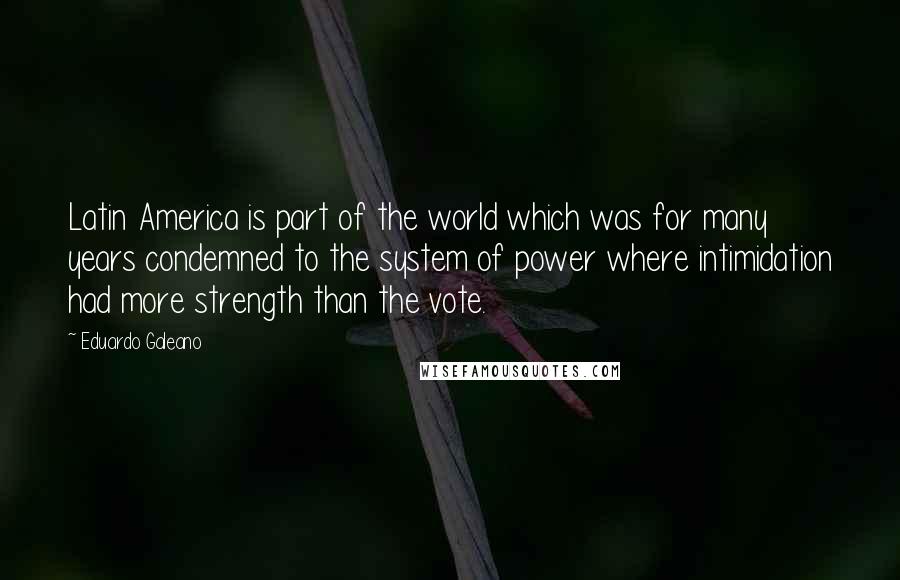 Eduardo Galeano quotes: Latin America is part of the world which was for many years condemned to the system of power where intimidation had more strength than the vote.