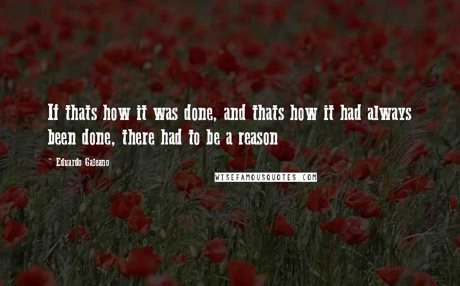 Eduardo Galeano quotes: If thats how it was done, and thats how it had always been done, there had to be a reason