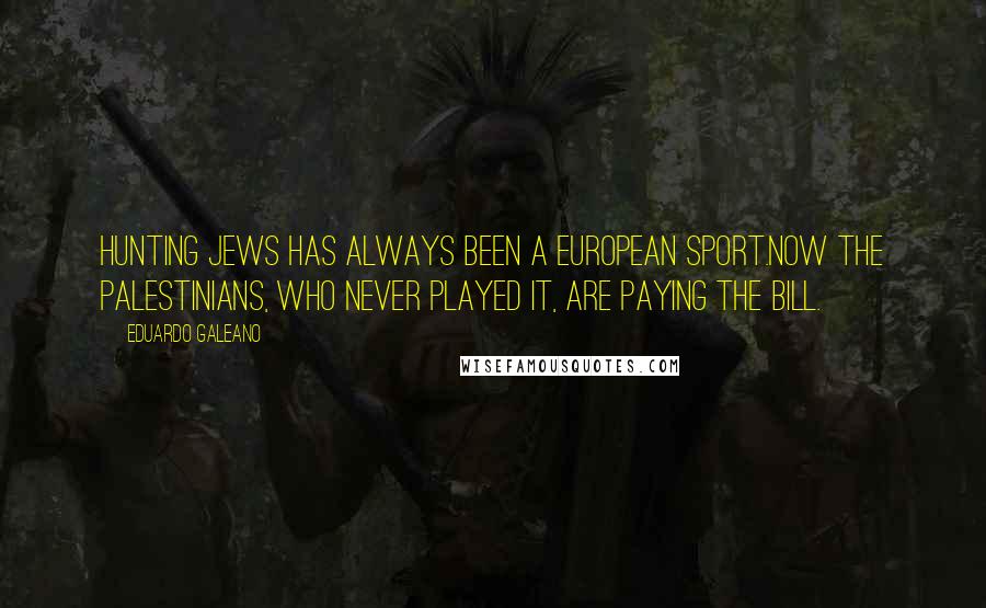 Eduardo Galeano quotes: Hunting Jews has always been a European sport.Now the Palestinians, who never played it, are paying the bill.