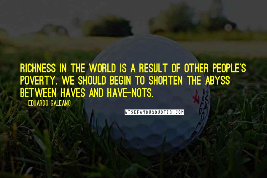 Eduardo Galeano quotes: Richness in the world is a result of other people's poverty. We should begin to shorten the abyss between haves and have-nots.
