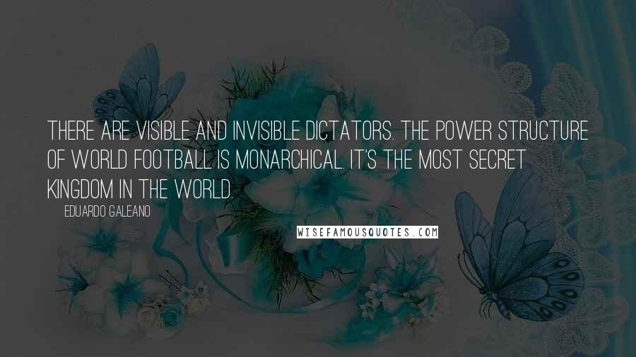Eduardo Galeano quotes: There are visible and invisible dictators. The power structure of world football is monarchical. It's the most secret kingdom in the world.
