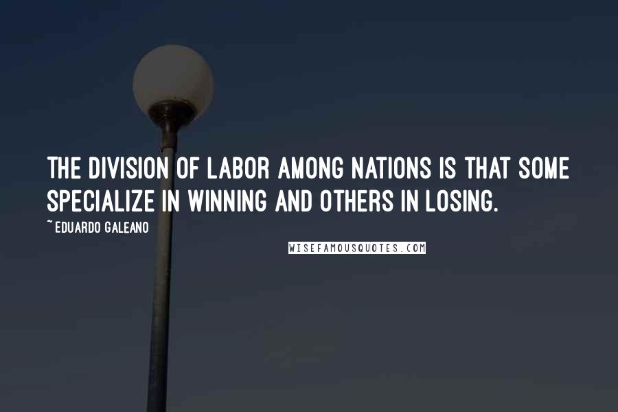 Eduardo Galeano quotes: The division of labor among nations is that some specialize in winning and others in losing.