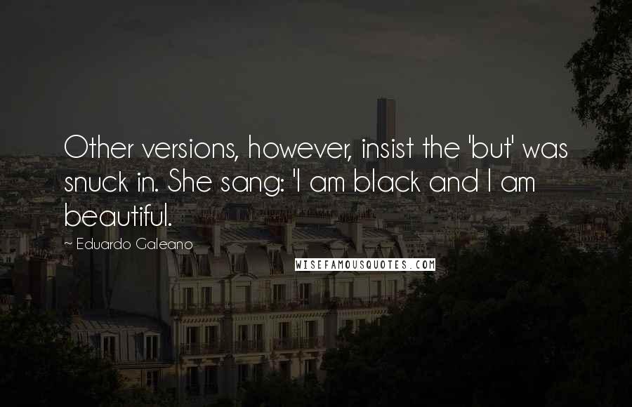 Eduardo Galeano quotes: Other versions, however, insist the 'but' was snuck in. She sang: 'I am black and I am beautiful.