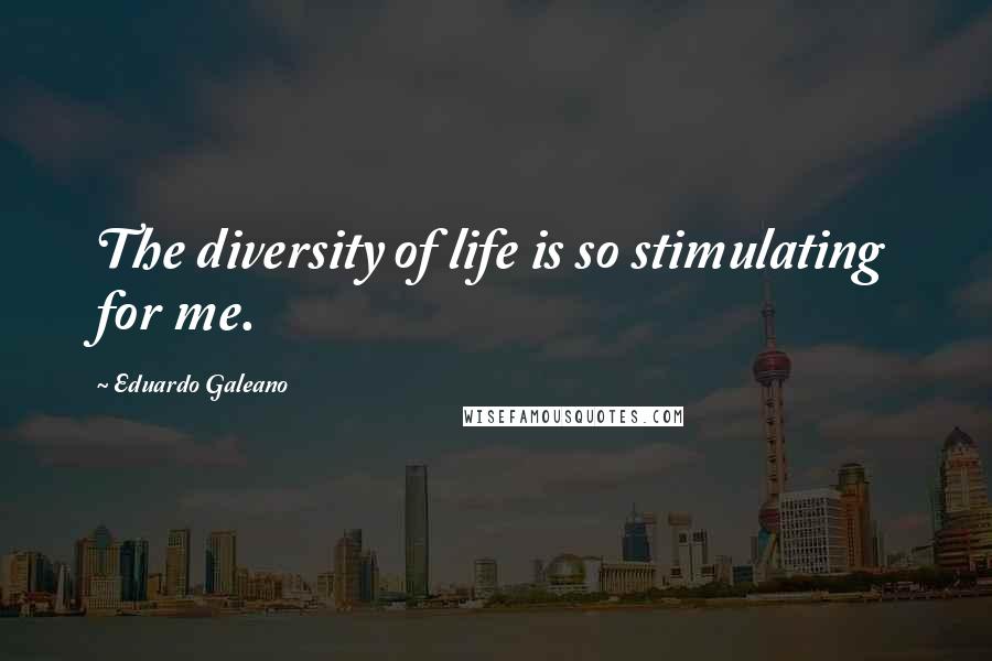 Eduardo Galeano quotes: The diversity of life is so stimulating for me.