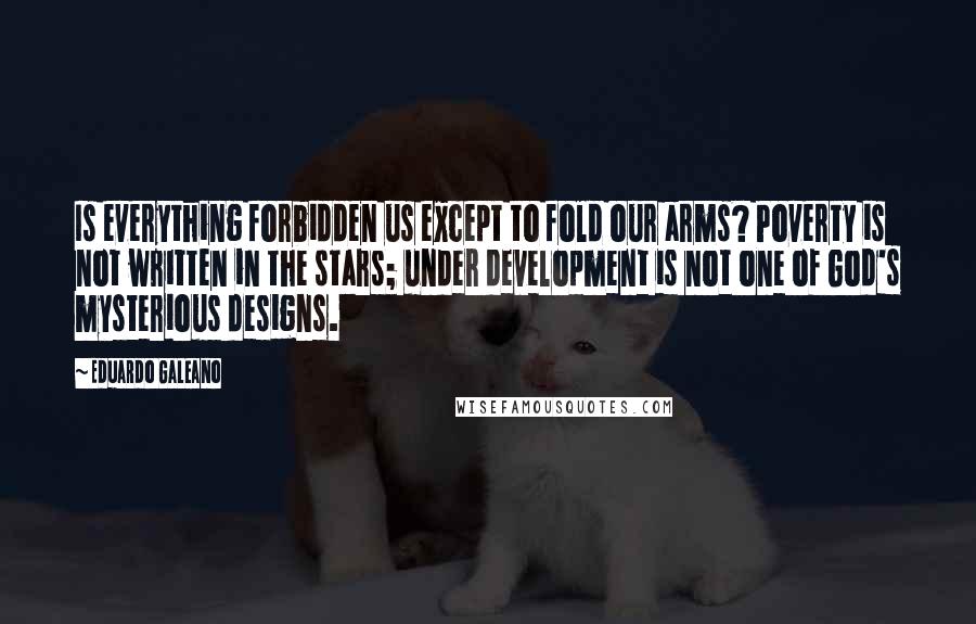 Eduardo Galeano quotes: Is everything forbidden us except to fold our arms? Poverty is not written in the stars; under development is not one of God's mysterious designs.