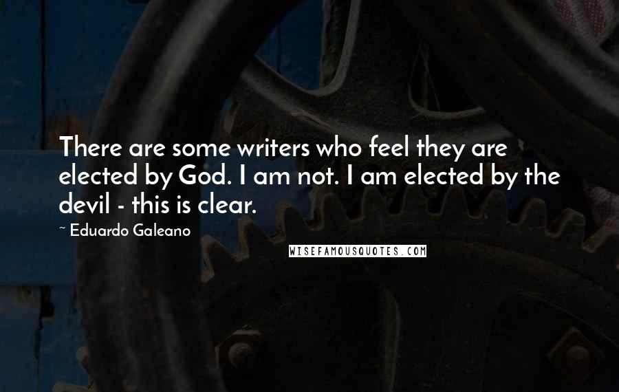 Eduardo Galeano quotes: There are some writers who feel they are elected by God. I am not. I am elected by the devil - this is clear.