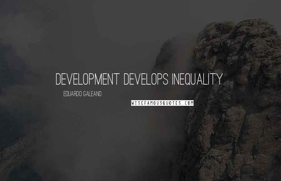 Eduardo Galeano quotes: Development develops inequality.