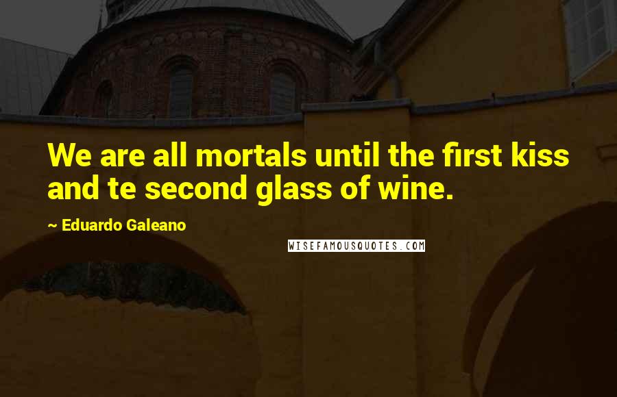 Eduardo Galeano quotes: We are all mortals until the first kiss and te second glass of wine.