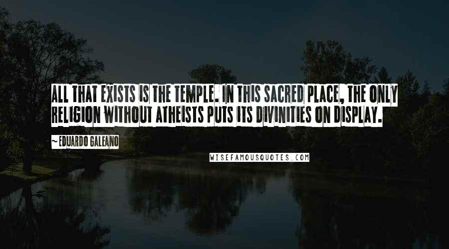 Eduardo Galeano quotes: All that exists is the temple. In this sacred place, the only religion without atheists puts its divinities on display.