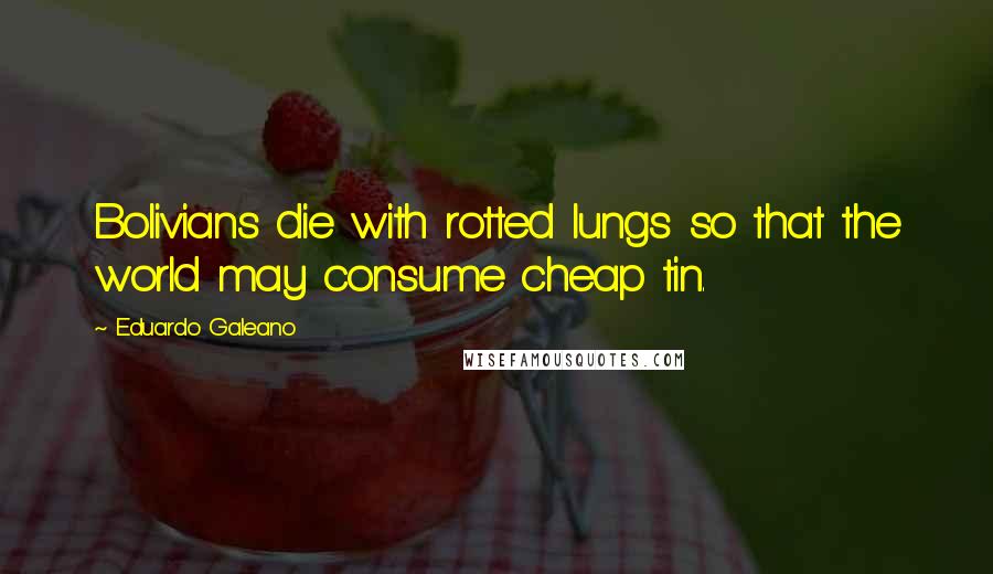 Eduardo Galeano quotes: Bolivians die with rotted lungs so that the world may consume cheap tin.