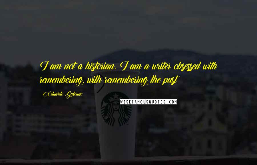 Eduardo Galeano quotes: I am not a historian. I am a writer obsessed with remembering, with remembering the past