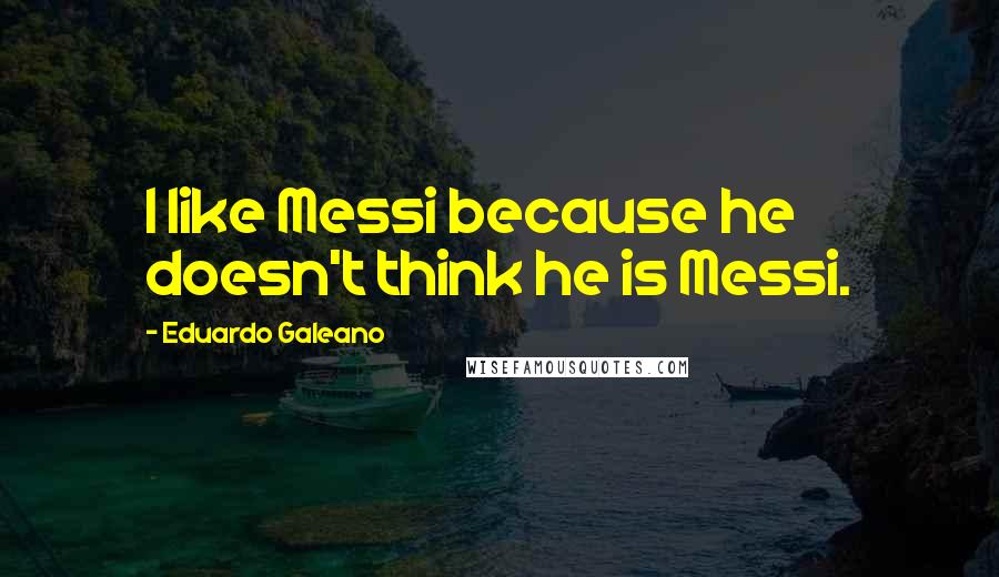 Eduardo Galeano quotes: I like Messi because he doesn't think he is Messi.