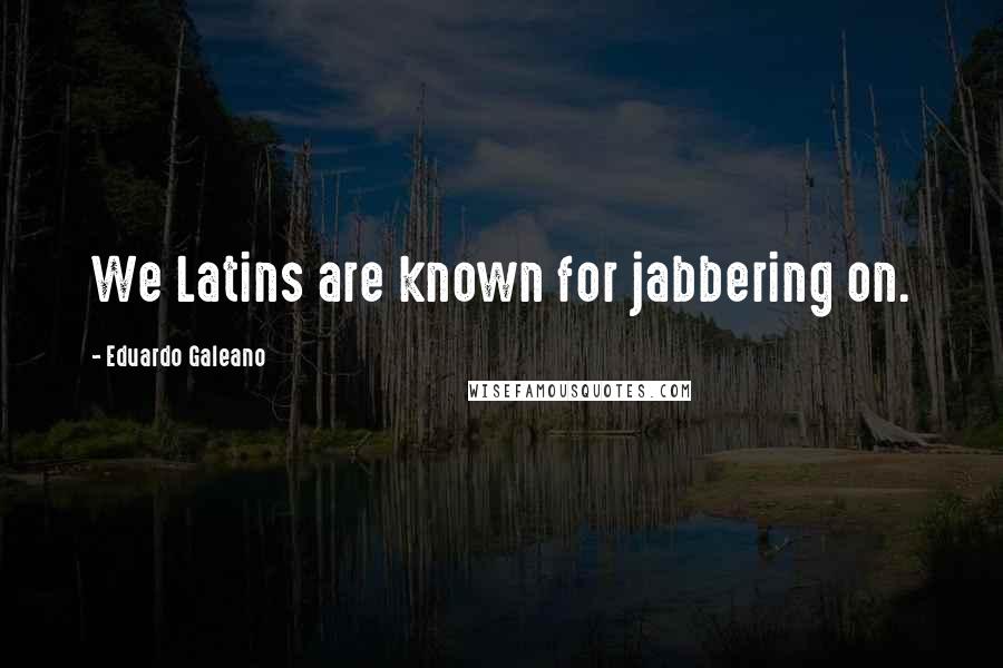 Eduardo Galeano quotes: We Latins are known for jabbering on.