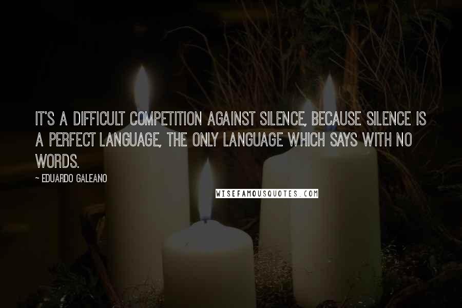 Eduardo Galeano quotes: It's a difficult competition against silence, because silence is a perfect language, the only language which says with no words.