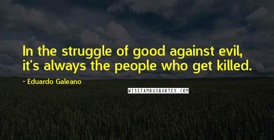 Eduardo Galeano quotes: In the struggle of good against evil, it's always the people who get killed.