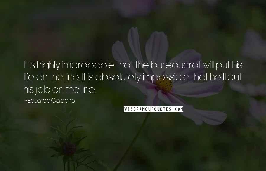 Eduardo Galeano quotes: It is highly improbable that the bureaucrat will put his life on the line. It is absolutely impossible that he'll put his job on the line.