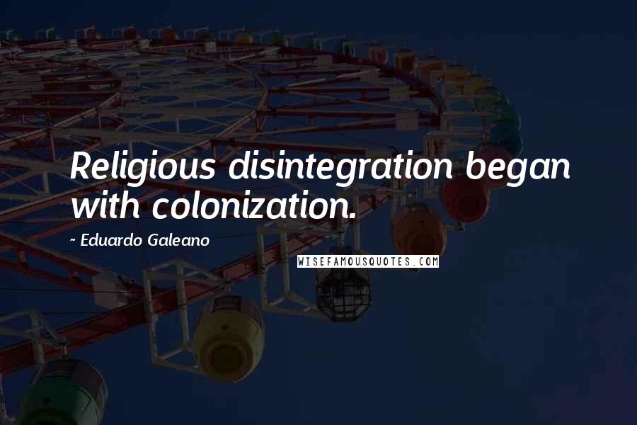 Eduardo Galeano quotes: Religious disintegration began with colonization.