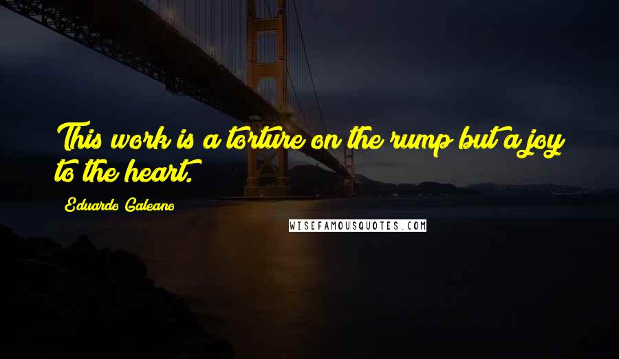 Eduardo Galeano quotes: This work is a torture on the rump but a joy to the heart.